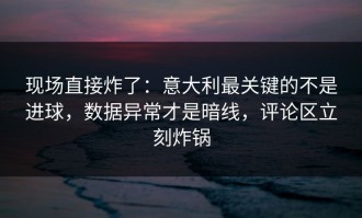 现场直接炸了：意大利最关键的不是进球，数据异常才是暗线，评论区立刻炸锅