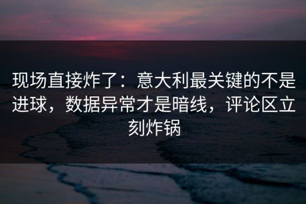 现场直接炸了：意大利最关键的不是进球，数据异常才是暗线，评论区立刻炸锅