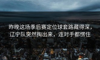昨晚这场季后赛定位球套路藏得深，辽宁队突然掏出来，连对手都愣住