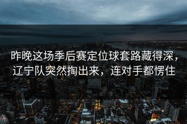 昨晚这场季后赛定位球套路藏得深，辽宁队突然掏出来，连对手都愣住