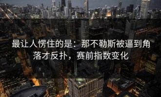 最让人愣住的是：那不勒斯被逼到角落才反扑，赛前指数变化