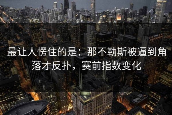 最让人愣住的是：那不勒斯被逼到角落才反扑，赛前指数变化