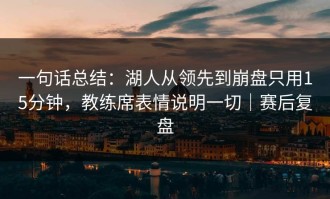 一句话总结：湖人从领先到崩盘只用15分钟，教练席表情说明一切｜赛后复盘