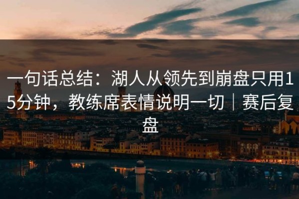 一句话总结：湖人从领先到崩盘只用15分钟，教练席表情说明一切｜赛后复盘