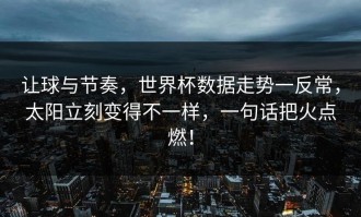 让球与节奏，世界杯数据走势一反常，太阳立刻变得不一样，一句话把火点燃！