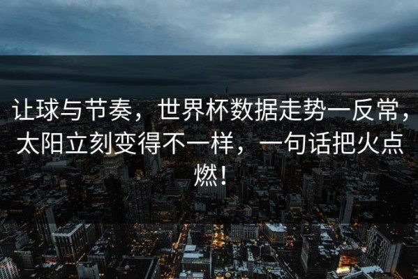 让球与节奏，世界杯数据走势一反常，太阳立刻变得不一样，一句话把火点燃！