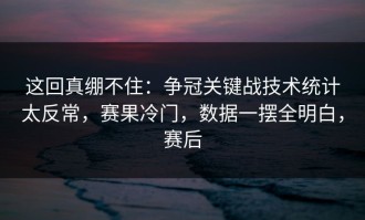 这回真绷不住：争冠关键战技术统计太反常，赛果冷门，数据一摆全明白，赛后