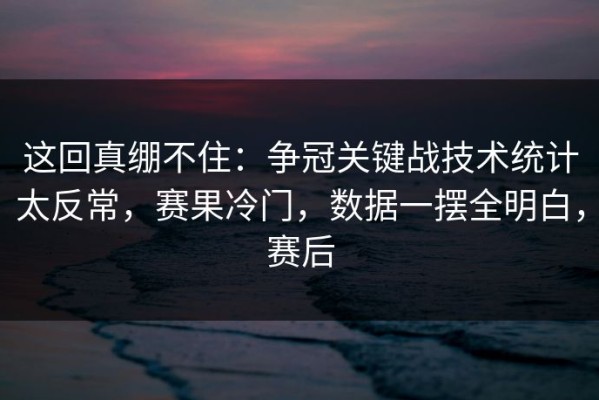 这回真绷不住：争冠关键战技术统计太反常，赛果冷门，数据一摆全明白，赛后