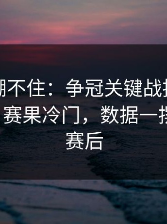这回真绷不住：争冠关键战技术统计太反常，赛果冷门，数据一摆全明白，赛后