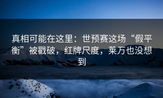 真相可能在这里：世预赛这场“假平衡”被戳破，红牌尺度，莱万也没想到
