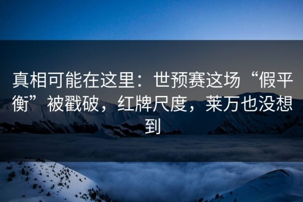 真相可能在这里：世预赛这场“假平衡”被戳破，红牌尺度，莱万也没想到