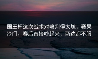 国王杯这次战术对喷判得太尬，赛果冷门，赛后直接吵起来，两边都不服