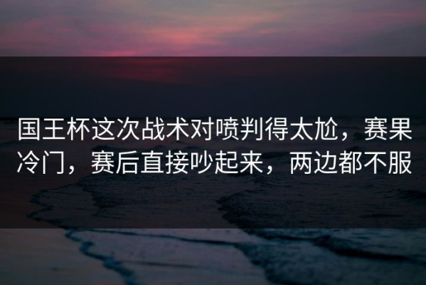 国王杯这次战术对喷判得太尬，赛果冷门，赛后直接吵起来，两边都不服