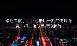 球迷看傻了：亚冠最后一刻的伤病隐患，把上海队整得没脾气