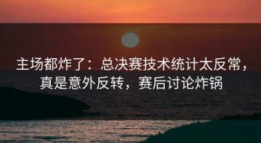 主场都炸了：总决赛技术统计太反常，真是意外反转，赛后讨论炸锅