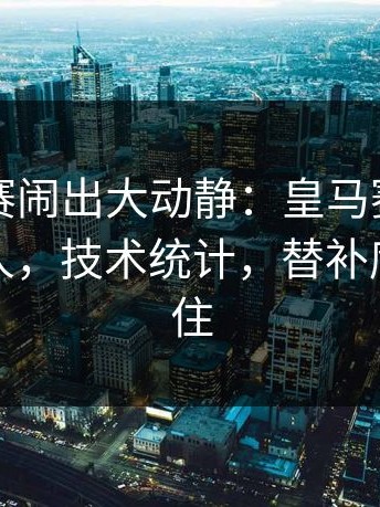 一场比赛闹出大动静：皇马赛程压力压垮了人，技术统计，替补席都坐不住
