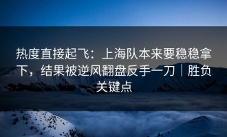 热度直接起飞：上海队本来要稳稳拿下，结果被逆风翻盘反手一刀｜胜负关键点