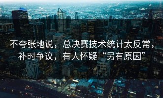 不夸张地说，总决赛技术统计太反常，补时争议，有人怀疑“另有原因”