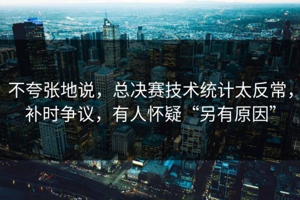 不夸张地说，总决赛技术统计太反常，补时争议，有人怀疑“另有原因”