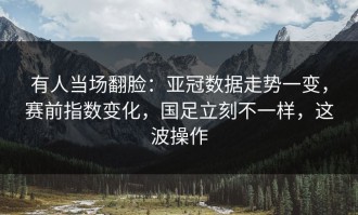 有人当场翻脸：亚冠数据走势一变，赛前指数变化，国足立刻不一样，这波操作