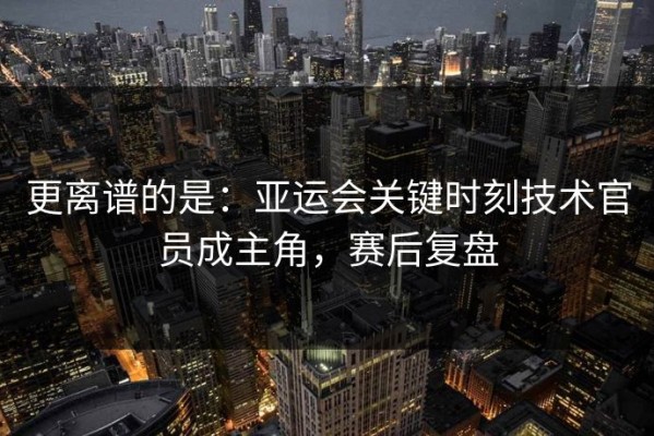 更离谱的是：亚运会关键时刻技术官员成主角，赛后复盘