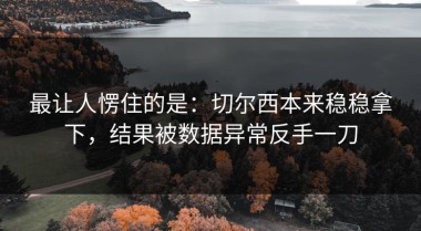 最让人愣住的是：切尔西本来稳稳拿下，结果被数据异常反手一刀