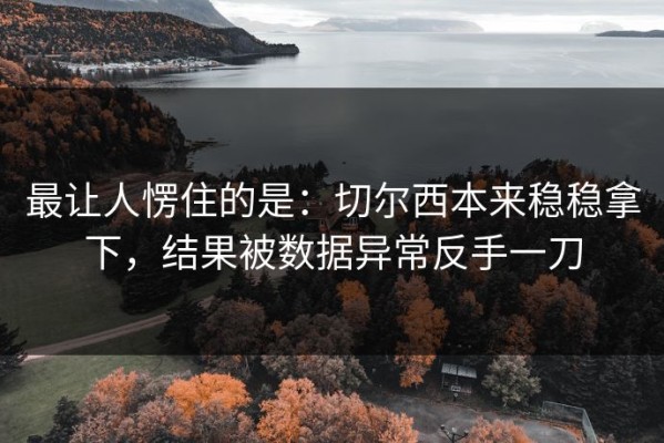 最让人愣住的是：切尔西本来稳稳拿下，结果被数据异常反手一刀