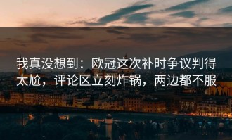 我真没想到：欧冠这次补时争议判得太尬，评论区立刻炸锅，两边都不服