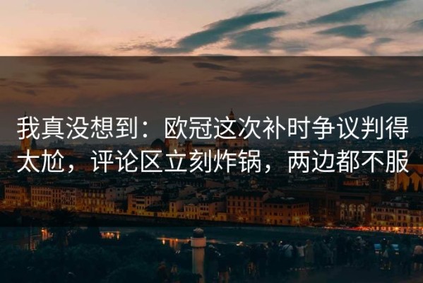 我真没想到：欧冠这次补时争议判得太尬，评论区立刻炸锅，两边都不服