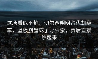 这场看似平静，切尔西明明占优却翻车，篮板崩盘成了导火索，赛后直接吵起来