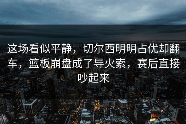 这场看似平静，切尔西明明占优却翻车，篮板崩盘成了导火索，赛后直接吵起来