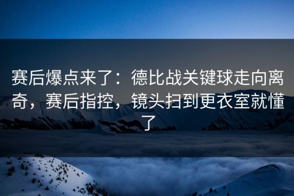 赛后爆点来了：德比战关键球走向离奇，赛后指控，镜头扫到更衣室就懂了