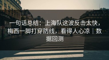 一句话总结：上海队这波反击太快，梅西一脚打穿防线，看得人心凉｜数据回测