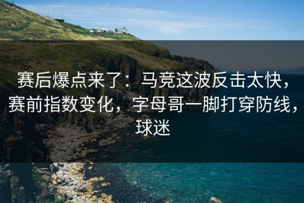 赛后爆点来了：马竞这波反击太快，赛前指数变化，字母哥一脚打穿防线，球迷
