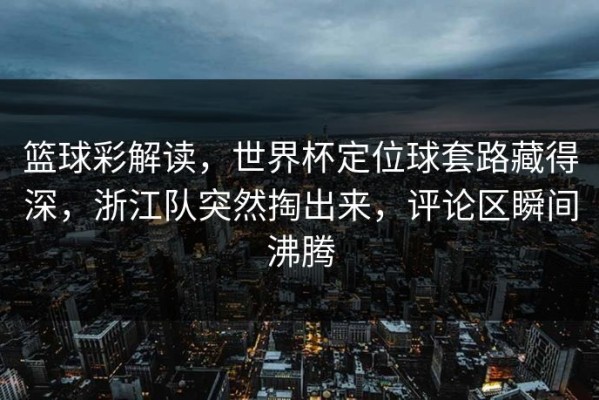 篮球彩解读，世界杯定位球套路藏得深，浙江队突然掏出来，评论区瞬间沸腾