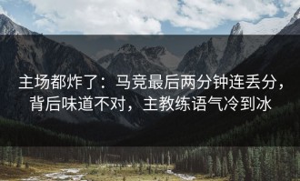主场都炸了：马竞最后两分钟连丢分，背后味道不对，主教练语气冷到冰