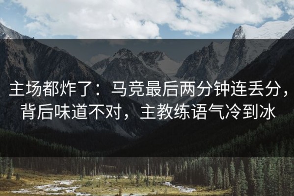 主场都炸了：马竞最后两分钟连丢分，背后味道不对，主教练语气冷到冰