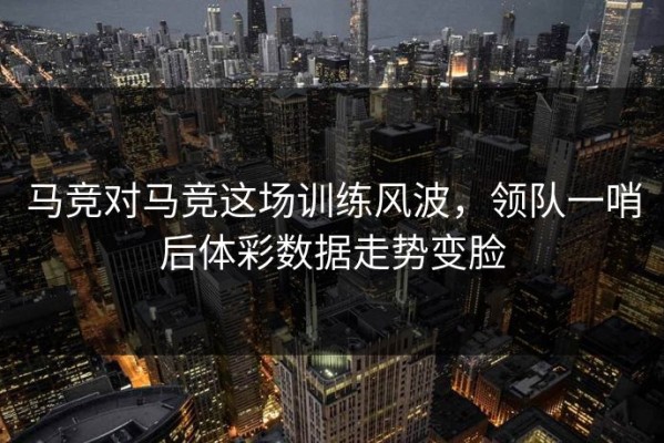 马竞对马竞这场训练风波，领队一哨后体彩数据走势变脸