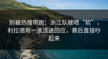别被热搜带跑：浙江队被喷“软”，利拉德用一波连进回应，赛后直接吵起来