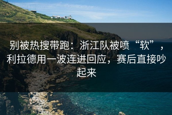 别被热搜带跑：浙江队被喷“软”，利拉德用一波连进回应，赛后直接吵起来