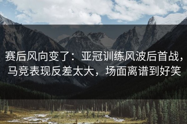 赛后风向变了：亚冠训练风波后首战，马竞表现反差太大，场面离谱到好笑