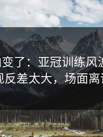 赛后风向变了：亚冠训练风波后首战，马竞表现反差太大，场面离谱到好笑