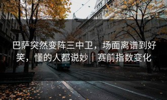 巴萨突然变阵三中卫，场面离谱到好笑，懂的人都说妙｜赛前指数变化