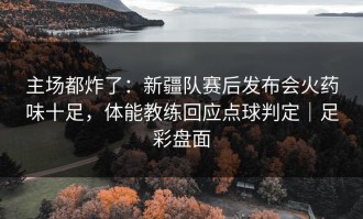 主场都炸了：新疆队赛后发布会火药味十足，体能教练回应点球判定｜足彩盘面