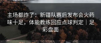 主场都炸了：新疆队赛后发布会火药味十足，体能教练回应点球判定｜足彩盘面