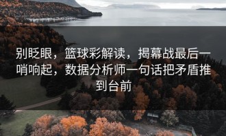 别眨眼，篮球彩解读，揭幕战最后一哨响起，数据分析师一句话把矛盾推到台前