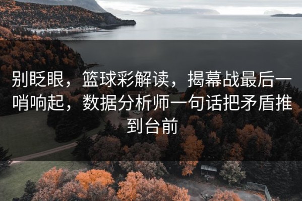 别眨眼，篮球彩解读，揭幕战最后一哨响起，数据分析师一句话把矛盾推到台前