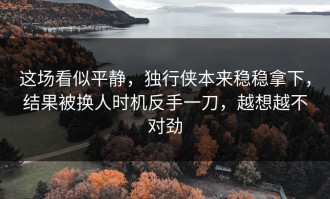 这场看似平静，独行侠本来稳稳拿下，结果被换人时机反手一刀，越想越不对劲