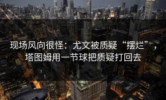 现场风向很怪：尤文被质疑“摆烂”，塔图姆用一节球把质疑打回去