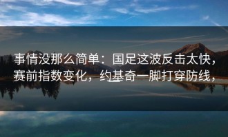 事情没那么简单：国足这波反击太快，赛前指数变化，约基奇一脚打穿防线，一